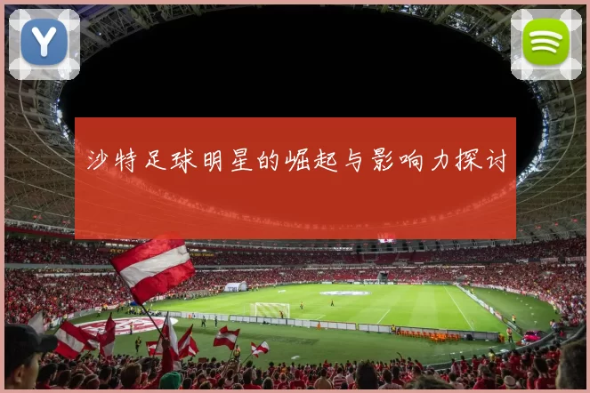 沙特足球明星的崛起与影响力探讨