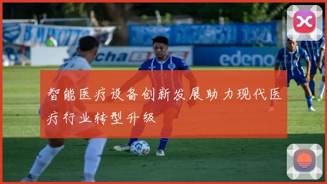 智能医疗设备创新发展助力现代医疗行业转型升级