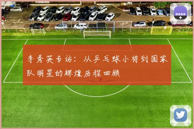 李秀英专访：从乒乓球小将到国家队明星的辉煌历程回顾