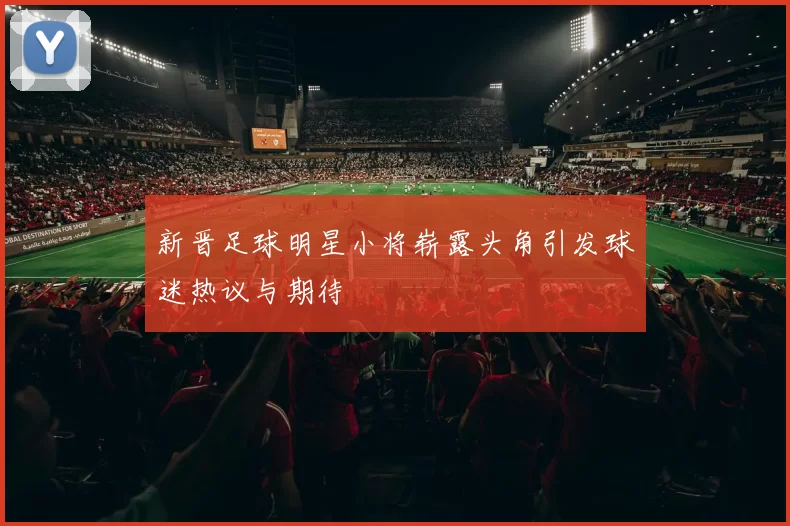 新晋足球明星小将崭露头角引发球迷热议与期待