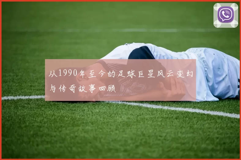 从1990年至今的足球巨星风云变幻与传奇故事回顾