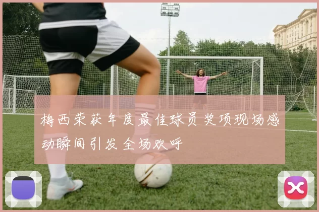 梅西荣获年度最佳球员奖项现场感动瞬间引发全场欢呼
