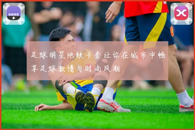 足球明星地铁卡套让你在城市中畅享足球激情与时尚风潮